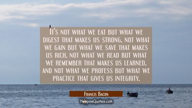 It&#039;s not what we eat but what we digest that makes us strong, not what we gain but what we save tha Francis Bacon Quotes