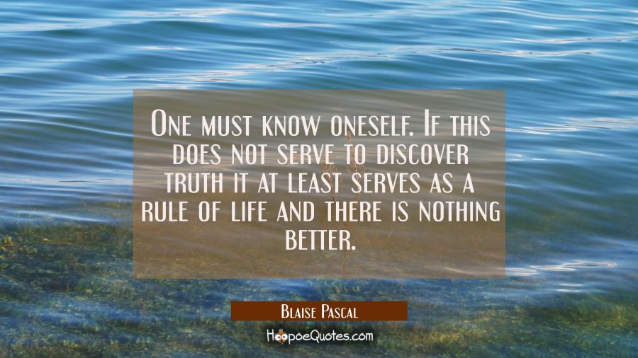 One must know oneself. If this does not serve to discover truth it at least serves as a rule of lif Blaise Pascal Quotes