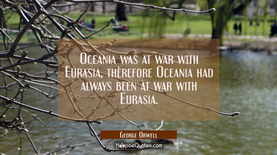 Oceania was at war with Eurasia, therefore Oceania had always been at war with Eurasia. George Orwell Quotes