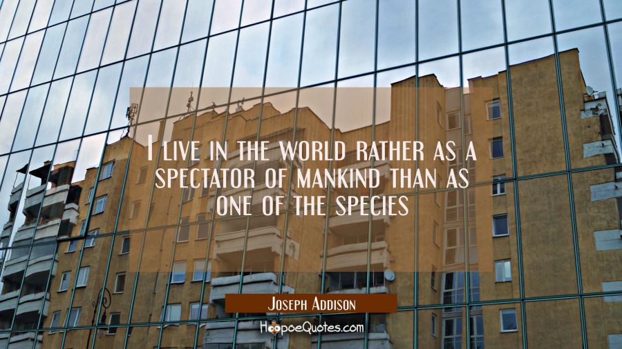 I live in the world rather as a spectator of mankind than as one of the species Joseph Addison Quotes
