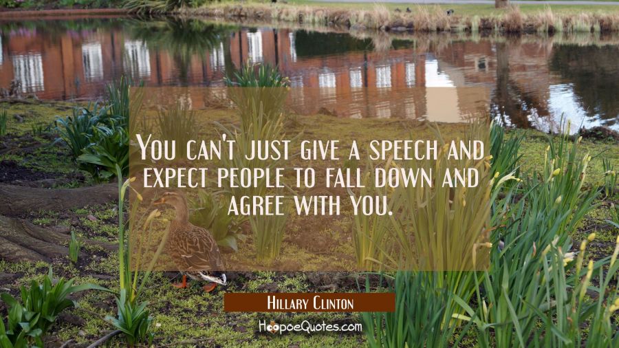 You can't just give a speech and expect people to fall down and agree with you. Hillary Clinton Quotes