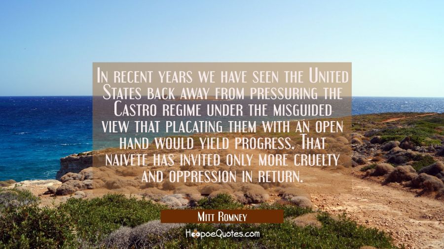 In recent years we have seen the United States back away from pressuring the Castro regime under th Mitt Romney Quotes