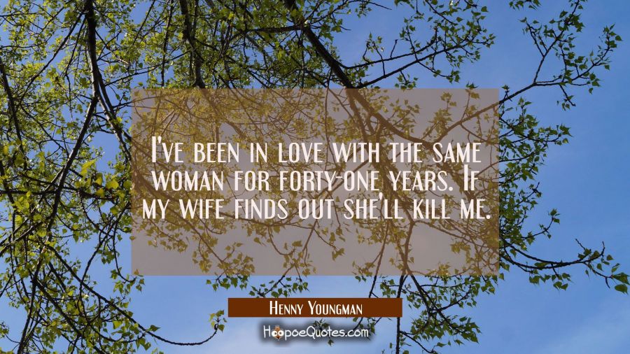 I've been in love with the same woman for forty-one years. If my wife finds out she'll kill me. Henny Youngman Quotes