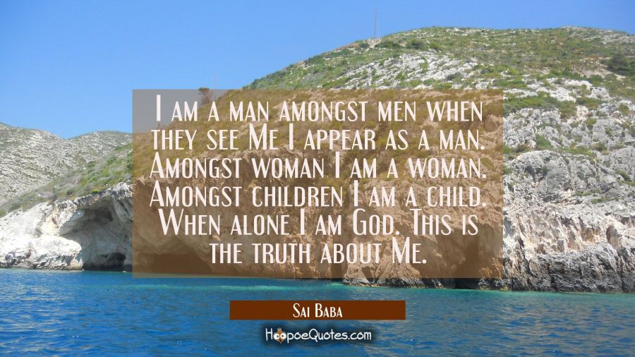 I am a man amongst men when they see Me I appear as a man. Amongst woman I am a woman. Amongst chil Sai Baba Quotes
