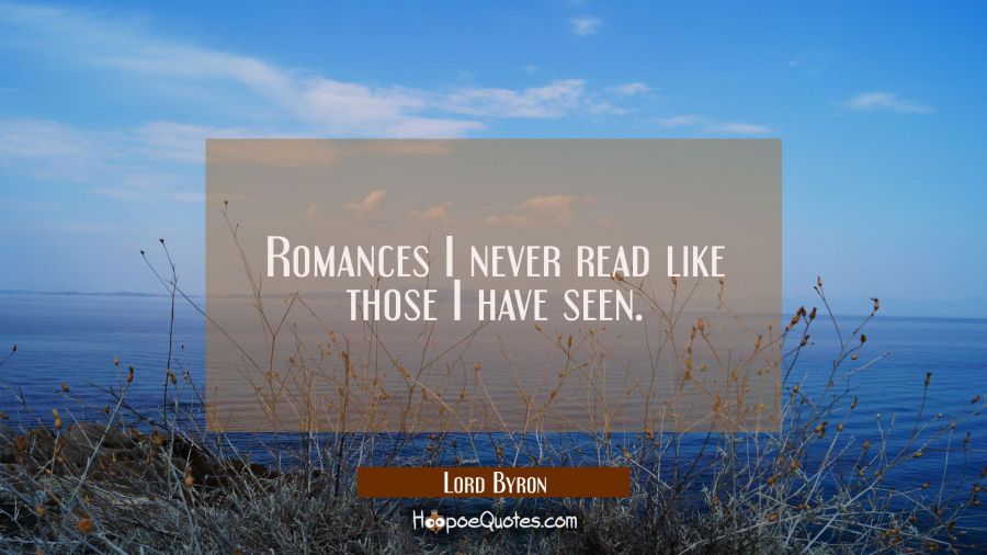 Romances I never read like those I have seen. Lord Byron Quotes