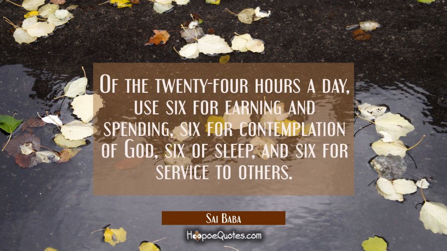 Of the twenty-four hours a day Use six for earning and spending six for contemplation of God six of Sai Baba Quotes