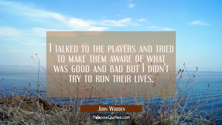 I talked to the players and tried to make them aware of what was good and bad but I didn't try to r John Wooden Quotes