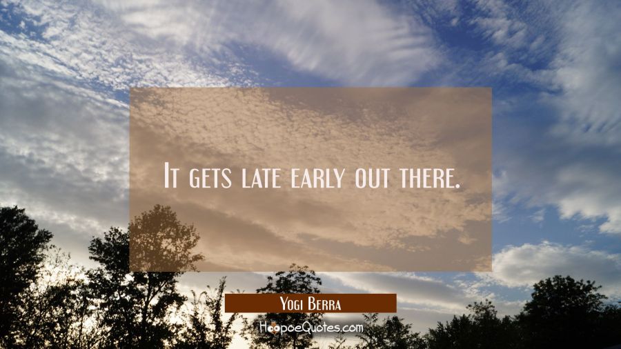 It gets late early out there. Yogi Berra Quotes