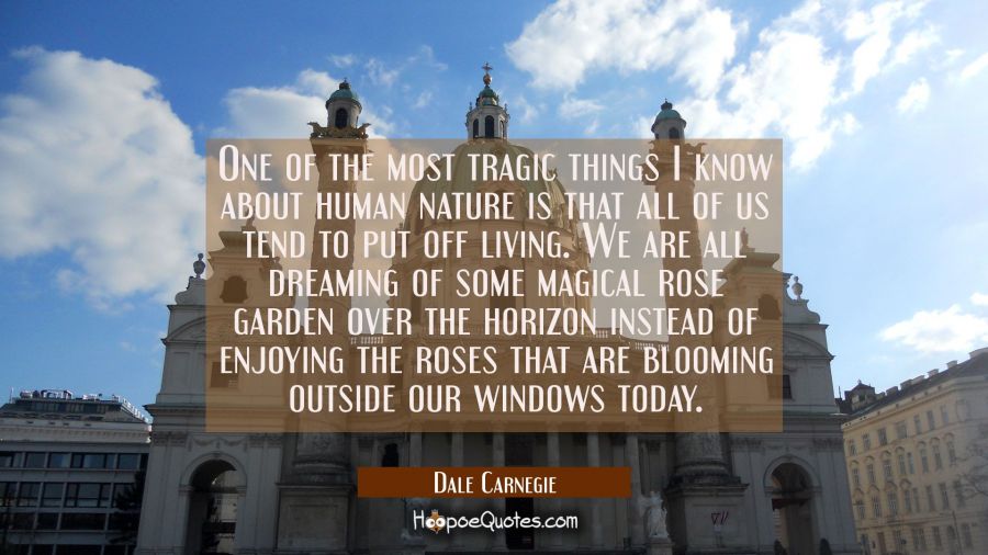 One of the most tragic things I know about human nature is that all of us tend to put off living. W Dale Carnegie Quotes