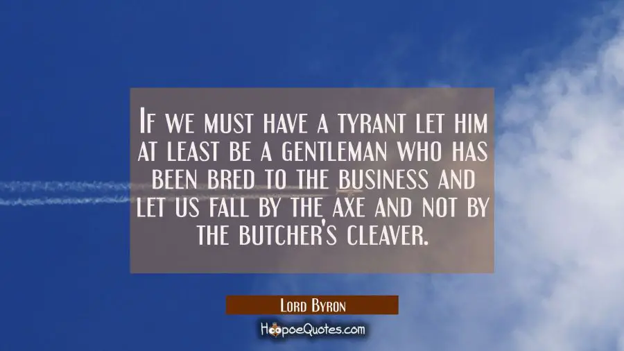 If we must have a tyrant let him at least be a gentleman who has been bred to the business and let  Lord Byron Quotes