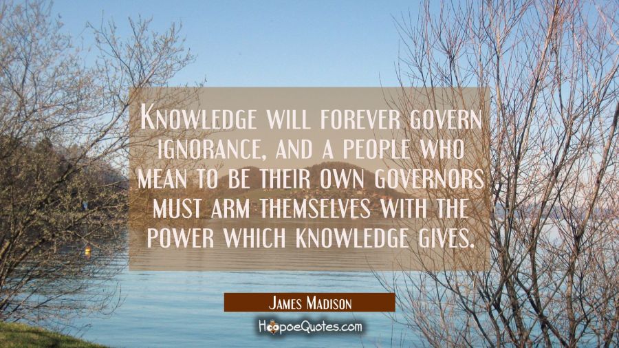 Knowledge will forever govern ignorance, and a people who mean to be their own governors must arm t James Madison Quotes