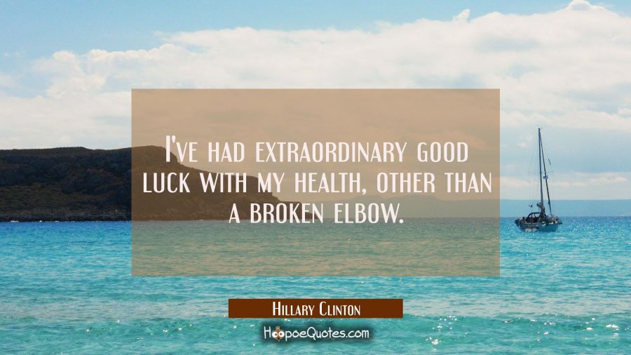 I've had extraordinary good luck with my health other than a broken elbow. Hillary Clinton Quotes