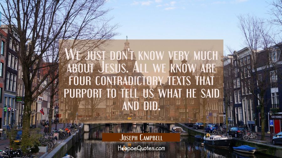 We just don't know very much about Jesus. All we know are four contradictory texts that purport to  Joseph Campbell Quotes