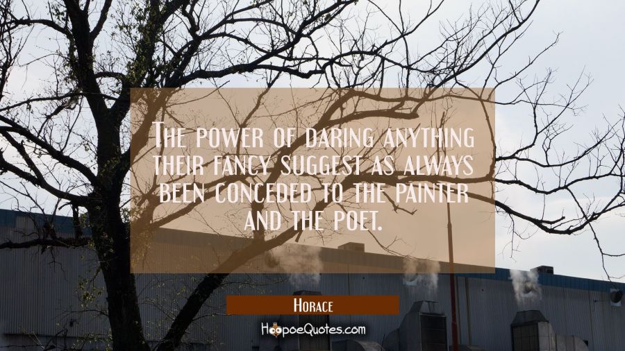 The power of daring anything their fancy suggest as always been conceded to the painter and the poe Horace Quotes