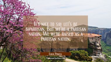 It&#039;s nice to say let&#039;s be bipartisan. But we&#039;re a partisan nation. We were raised as a partisan nat