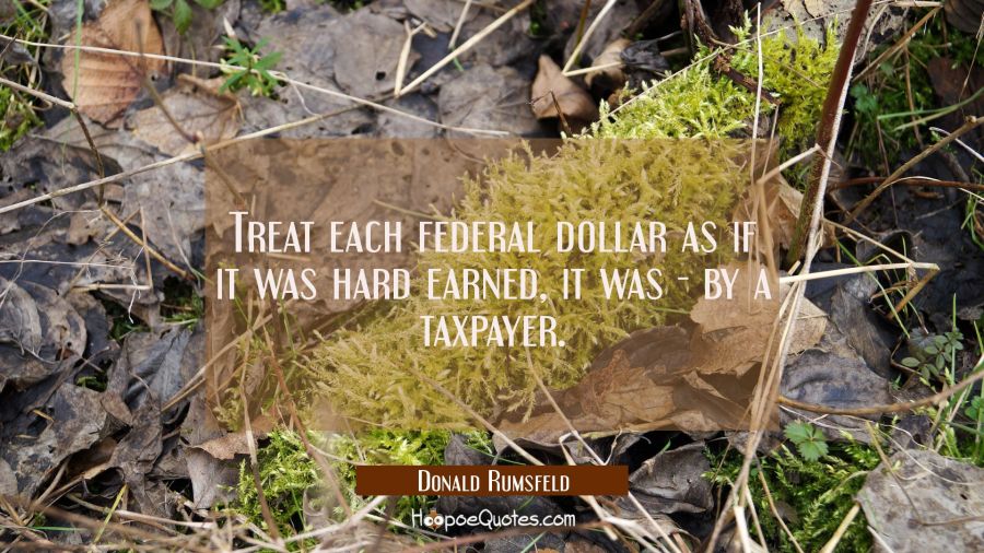 Treat each federal dollar as if it was hard earned, it was - by a taxpayer. Donald Rumsfeld Quotes