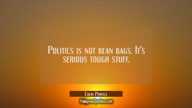 Politics is not bean bags. It&#039;s serious tough stuff.