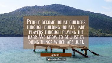 People become house builders through building houses harp players through playing the harp. We grow