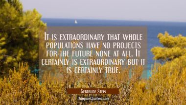 It is extraordinary that whole populations have no projects for the future none at all. It certainl Gertrude Stein Quotes