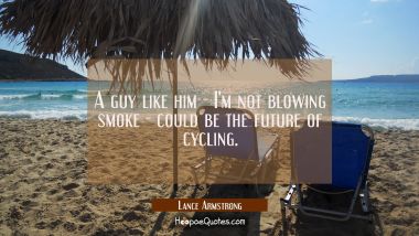 A guy like him - I&#039;m not blowing smoke - could be the future of cycling. Lance Armstrong Quotes