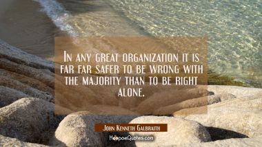 In any great organization it is far far safer to be wrong with the majority than to be right alone. John Kenneth Galbraith Quotes
