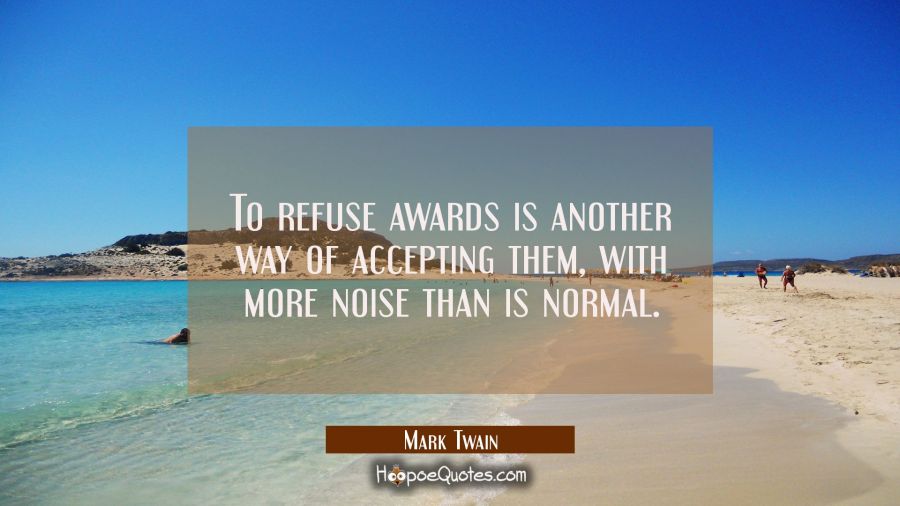 To refuse awards is another way of accepting them with more noise than is normal. Mark Twain Quotes