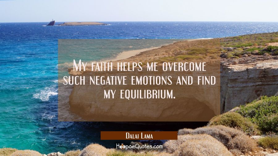 My faith helps me overcome such negative emotions and find my equilibrium. Dalai Lama Quotes