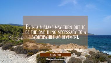 Even a mistake may turn out to be the one thing necessary to a worthwhile achievement.