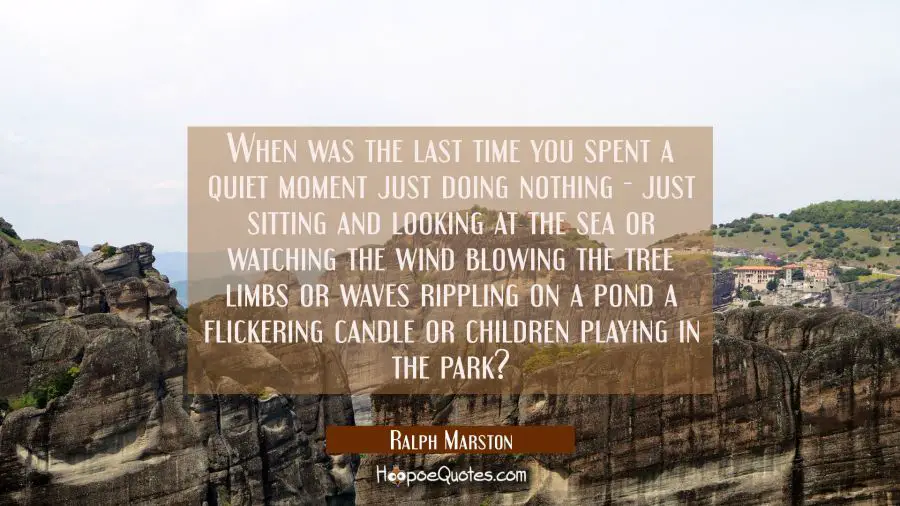 When was the last time you spent a quiet moment just doing nothing - just sitting and looking at th Ralph Marston Quotes
