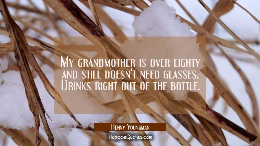 Quote of the Day - My grandmother is over eighty and still doesn't need glasses. Drinks right out of the bottle. - Henny Youngman
