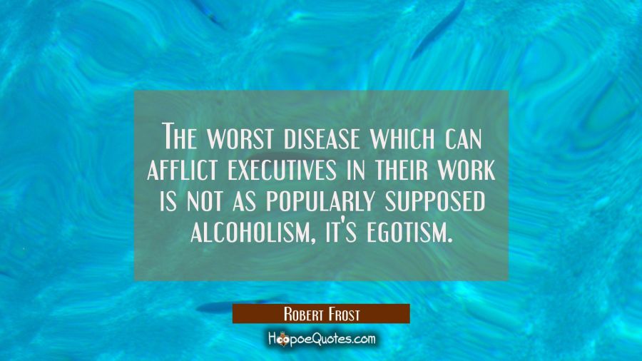 The worst disease which can afflict executives in their work is not as popularly supposed alcoholis Robert Frost Quotes