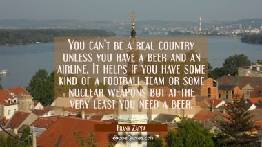 You can&#039;t be a real country unless you have a beer and an airline. It helps if you have some kind o Frank Zappa Quotes