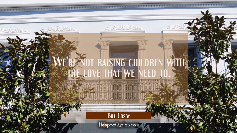 We're not raising children with the love that we need to. Bill Cosby Quotes