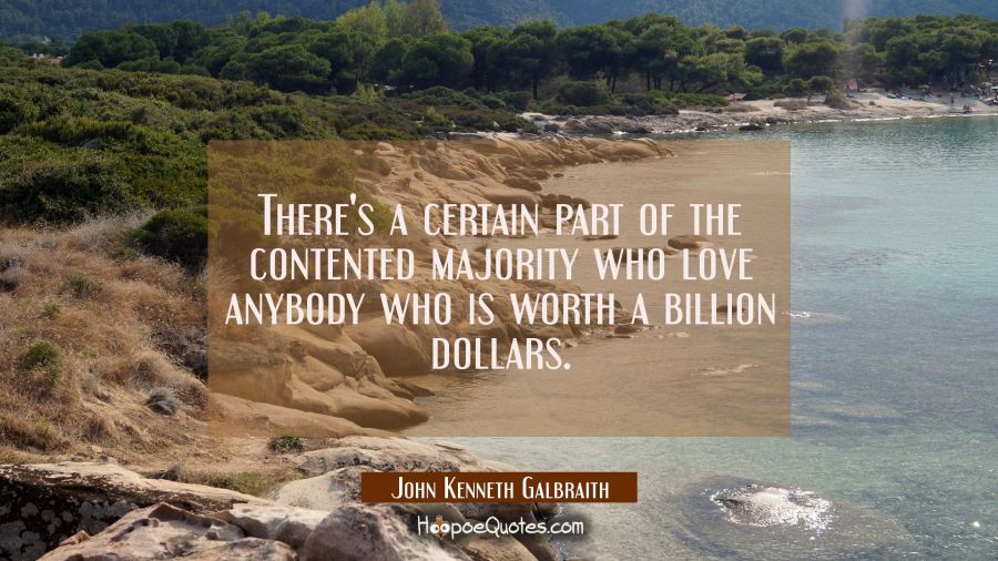 There's a certain part of the contented majority who love anybody who is worth a billion dollars. John Kenneth Galbraith Quotes