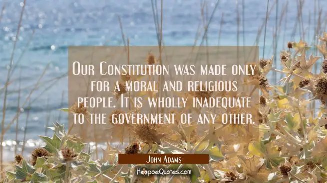 Our Constitution was made only for a moral and religious people. It is wholly inadequate to the gov