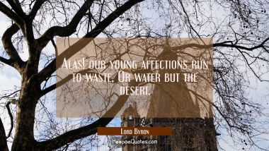 Alas! our young affections run to waste / Or water but the desert. Lord Byron Quotes