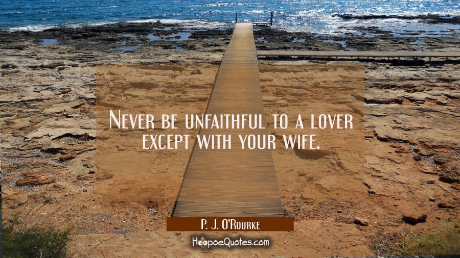 Never be unfaithful to a lover except with your wife. P. J. O'Rourke Quotes