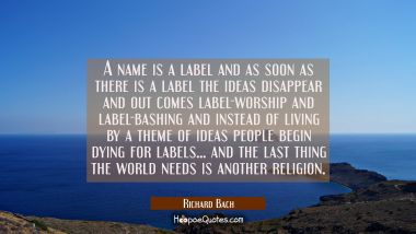 A name is a label and as soon as there is a label the ideas disappear and out comes label-worship a