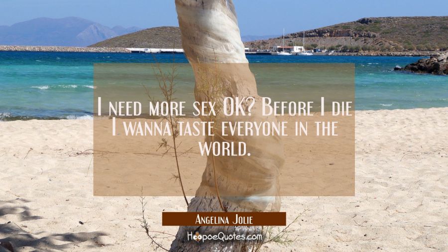 I need more sex OK? Before I die I wanna taste everyone in the world. Angelina Jolie Quotes