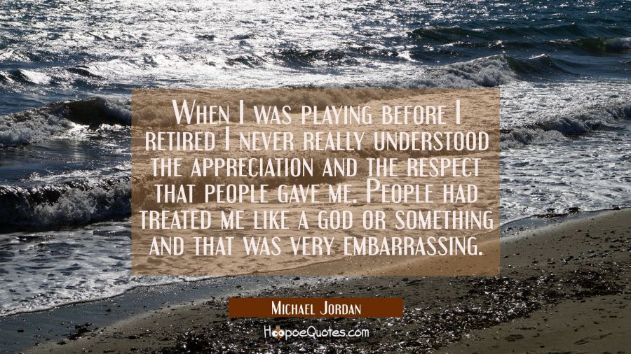 When I was playing before I retired I never really understood the appreciation and the respect that Michael Jordan Quotes