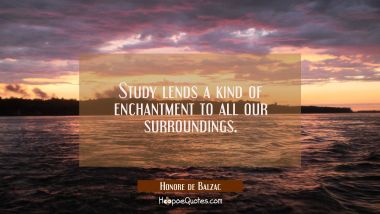 Study lends a kind of enchantment to all our surroundings.