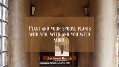 Plant and your spouse plants with you, weed and you weed alone. Jean-Jacques Rousseau Quotes
