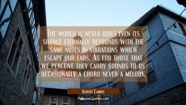 The world is never quiet even its silence eternally resounds with the same notes in vibrations whic