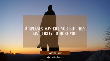 Airplanes may kill you but they ain&#039;t likely to hurt you.