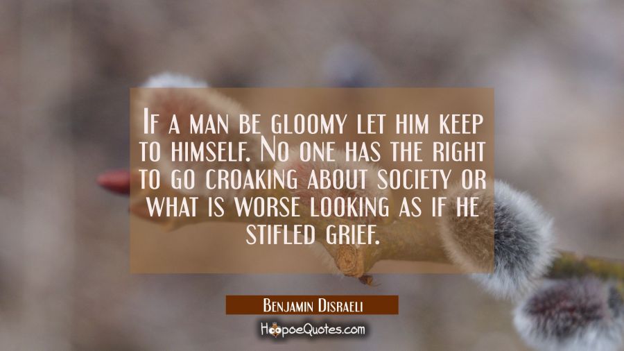 If a man be gloomy let him keep to himself. No one has the right to go croaking about society or wh Benjamin Disraeli Quotes