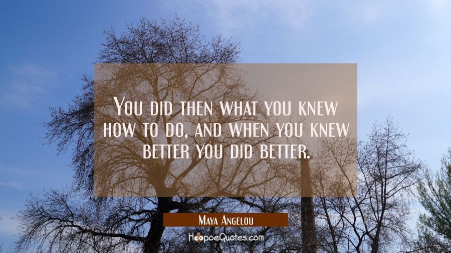 You did then what you knew how to do And when you knew better You did better. Maya Angelou Quotes