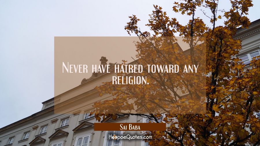Never have hatred toward any religion. Sai Baba Quotes