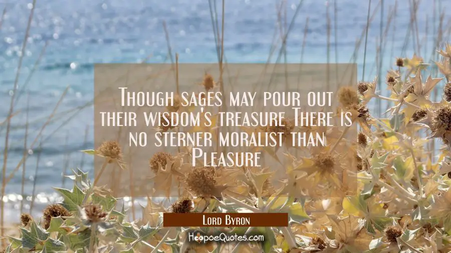 Though sages may pour out their wisdom&#039;s treasure There is no sterner moralist than Pleasure Lord Byron Quotes