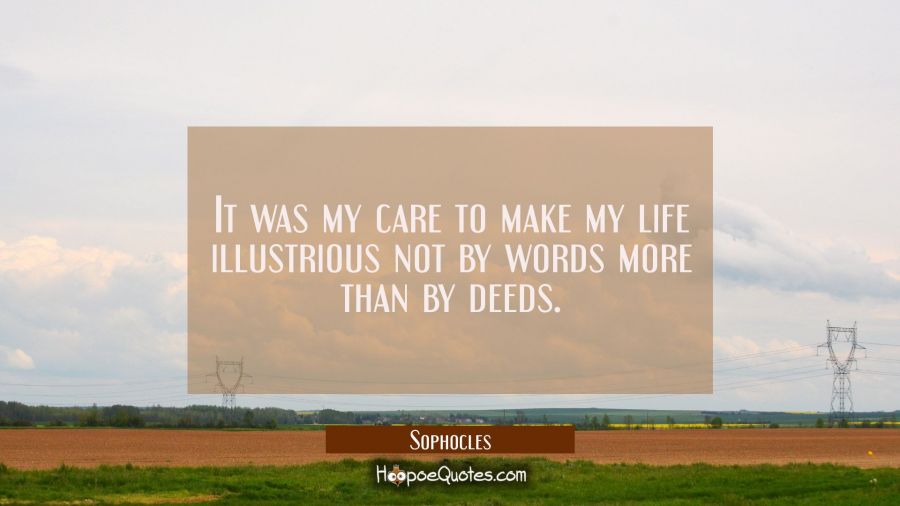 It was my care to make my life illustrious not by words more than by deeds. Sophocles Quotes