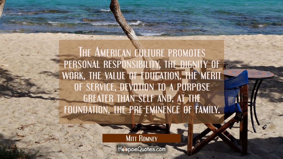 The American culture promotes personal responsibility the dignity of work the value of education th Mitt Romney Quotes